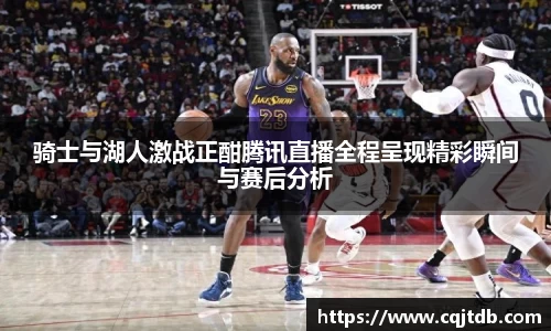 骑士与湖人激战正酣腾讯直播全程呈现精彩瞬间与赛后分析