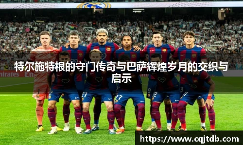 特尔施特根的守门传奇与巴萨辉煌岁月的交织与启示