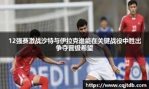 12强赛激战沙特与伊拉克谁能在关键战役中胜出争夺晋级希望
