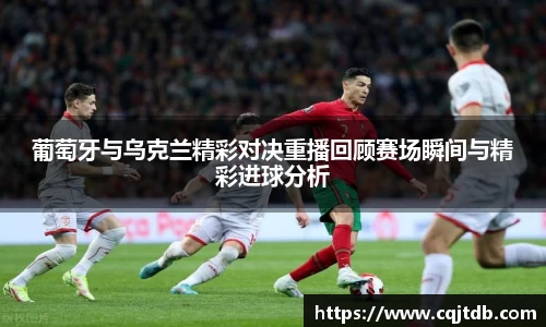 葡萄牙与乌克兰精彩对决重播回顾赛场瞬间与精彩进球分析