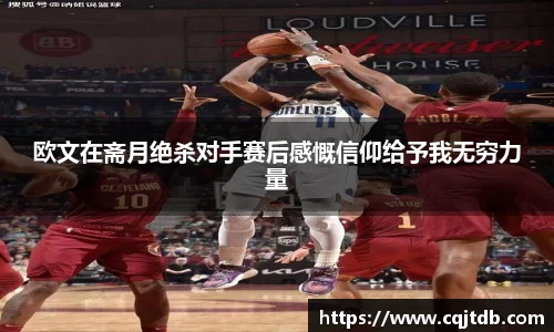 欧文在斋月绝杀对手赛后感慨信仰给予我无穷力量