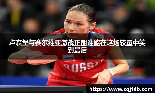 卢森堡与赛尔维亚激战正酣谁能在这场较量中笑到最后